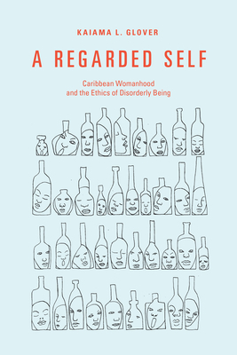 A Regarded Self: Caribbean Womanhood and the Ethics of Disorderly Being by Kaiama L. Glover
