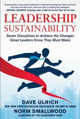 Leadership Sustainability: Seven Disciplines to Achieve the Changes Great Leaders Know They Must Make by Dave Ulrich, Norm Smallwood