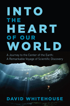 Into the Heart of Our World: A Journey to the Center of the Earth: A Remarkable Voyage of Scientific Discovery by David Whitehouse