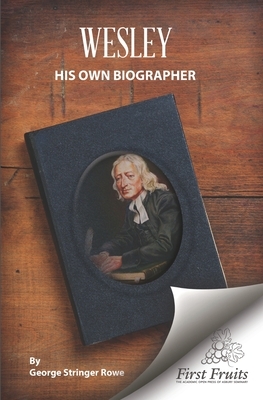 Wesley His Own Biographer: Being Illustrations of His Character, Labours, and Achievements by George Stringer Rowe