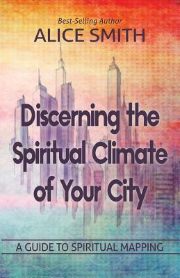 Discerning The Spiritual Climate Of Your City: A Guide to Understanding Spiritual Mapping by Alice Smith