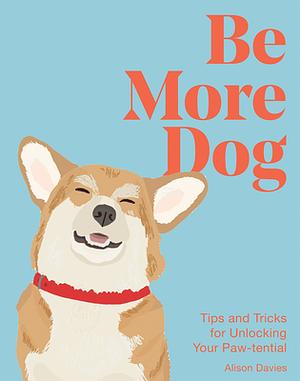 Be More Dog: Tips and Tricks for Unlocking Your Paw-Tential by Alison Davies