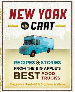 New York a la Cart: Recipes and Stories from the Big Apple's Best Food Trucks by Alexandra Penfold, Siobhan Wallace