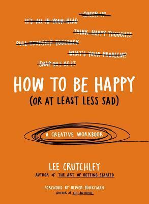 How to Be Happy (Or at Least Less Sad): A Creative Workbook by Lee Crutchley, Oliver Burkeman