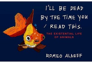 I'll Be Dead by the Time You Read This: The Existential Life of Animals by Romeo Alaeff