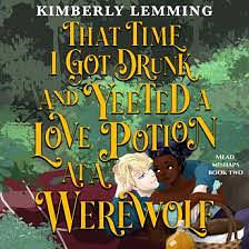 That Time I Got Drunk And Yeeted A Love Potion At A Werewolf by Kimberly Lemming