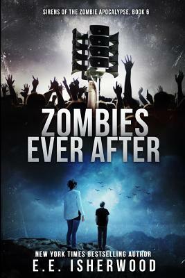 Zombies Ever After: Sirens of the Zombie Apocalypse, Book 6 by E. E. Isherwood