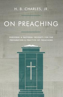 On Preaching: Personal & Pastoral Insights for the Preparation & Practice of Preaching by H. B. Charles Jr