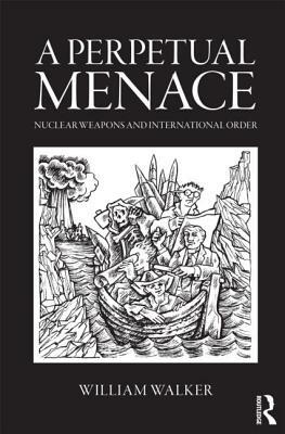 A Perpetual Menace: Nuclear Weapons and International Order by William Walker