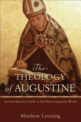 The Theology of Augustine: An Introductory Guide to His Most Important Works by Matthew Levering