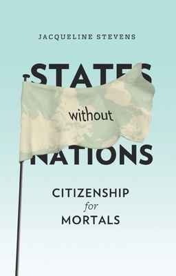 States Without Nations: Citizenship for Mortals by Jacqueline Stevens