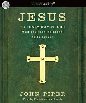 Jesus: the Only Way to God: Must You Hear the Gospel to be Saved? by John Piper, David Cochran Heath