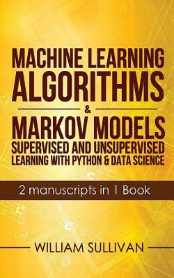 Machine Learning Algorithms & Markov Models Supervised and Unsupervised Learning with Python & Data Science 2 Manuscripts in 1 Book by William Sullivan
