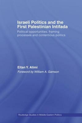 Israeli Politics and the First Palestinian Intifada: Political Opportunities, Framing Processes and Contentious Politics by Eitan Alimi