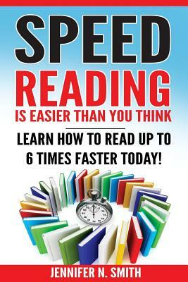 Speed Reading: Speed Reading Is Easier Than You Think: Learn How To Read Up to 6 Times Faster Today! by Jennifer N. Smith