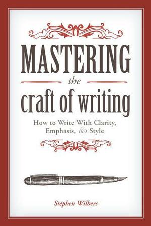 Mastering the Craft of Writing: How to Write with Clarity, Emphasis, and Style by Stephen Wilbers