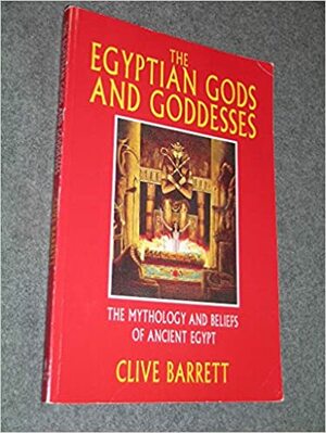 Egyptian Gods and Goddesses: The Mythology and Beliefs of Ancient Egypt by Clive Barrett