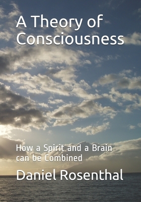A Theory of Consciousness: How a Spirit and a Brain can be Combined by Daniel Rosenthal