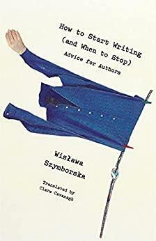 How to Start Writing (and When to Stop): Advice for Writers by Wisława Szymborska