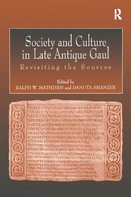 Society and Culture in Late Antique Gaul: Revisiting the Sources by Danuta Shanzer, Ralph Mathisen