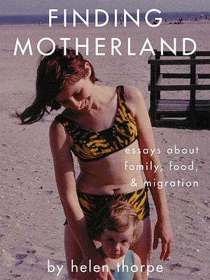 Finding Motherland: Essays about Family, Food, and Migration by Helen Thorpe