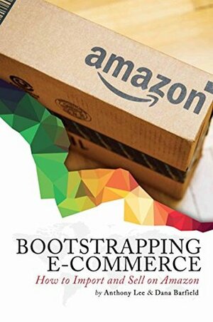 Bootstrapping E-commerce: How to Import and Sell on Amazon (Revised 2018 Edition) by Dana Barfield, Anthony Lee