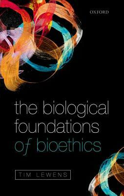 The Biological Foundations of Bioethics by Tim Lewens