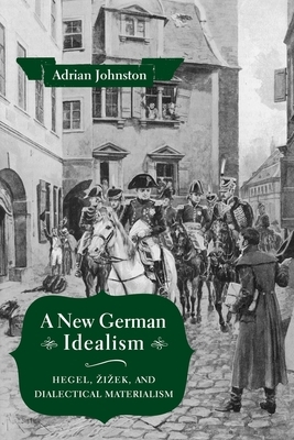 A New German Idealism: Hegel, Zizek, and Dialectical Materialism by Adrian Johnston