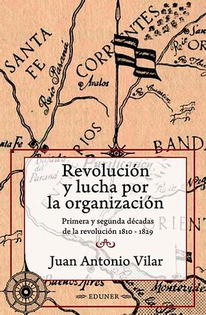 Revolución y lucha por la organización: Primera y segunda décadas de la revolución 1810 - 1829 by Juan Antonio Vilar