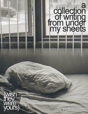 A collection of writing from under my sheets: (wish they were yours) by Peter Bradley