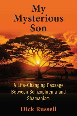 My Mysterious Son: A Life-Changing Passage Between Schizophrenia and Shamanism by Dick Russell