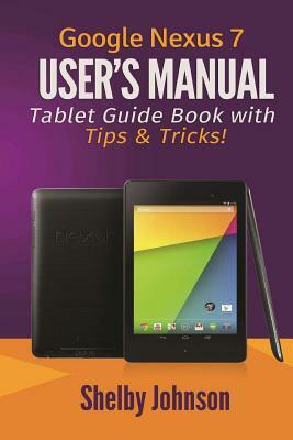 Google Nexus 7 User's Manual: Tablet Guide Book with Tips & Tricks! by Shelby Johnson