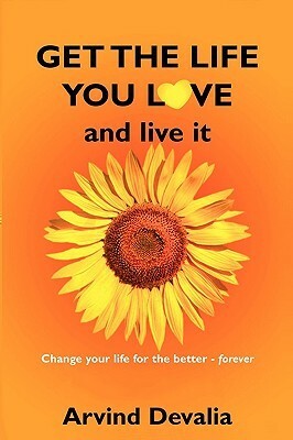 Get the Life You Love and Live it: A Simple Powerful Guide to Creating and Living the Life You Have Dreamed of by Arvind Devalia