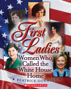 First Ladies: The Women Who Called The White House Home by Beatrice Gormley