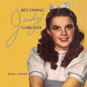 Becoming Judy Garland by Randy L. Schmidt