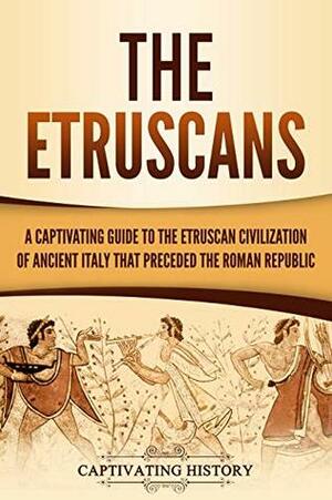 The Etruscans: A Captivating Guide to the Etruscan Civilization of Ancient Italy That Preceded the Roman Republic by Captivating History