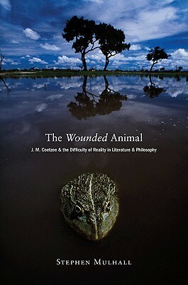 The Wounded Animal: J. M. Coetzee and the Difficulty of Reality in Literature and Philosophy by Stephen Mulhall