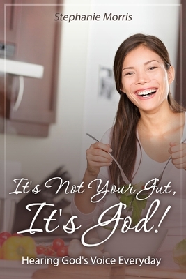 It's Not Your Gut, It's God!: Hearing God's Voice Everyday by Stephanie Morris