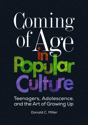 Coming of Age in Popular Culture: Teenagers, Adolescence, and the Art of Growing Up by Donald C. Miller