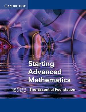 Starting Advanced Mathematics: The Essential Foundation by Sarah Payne, Hugh Neill