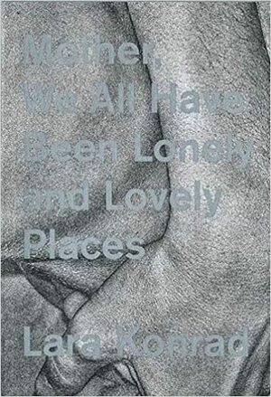 Mother, We All Have Been Lonely and Lovely Places by Lara Konrad