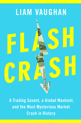 Flash Crash: A Trading Savant, a Global Manhunt and the Most Mysterious Market Crash in History by Liam Vaughan