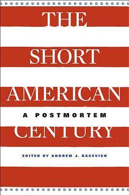 The Short American Century: A Postmortem by Andrew J. Bacevich, Walter F. LaFeber, Nikhil Pal Singh, Emily S. Rosenberg, Akira Iriye, T.J. Jackson Lears, David M. Kennedy, Eugene McCarraher