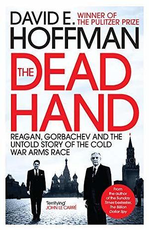 The Dead Hand: Reagan, Gorbachev and the Untold Story of the Cold War Arms Race by David E. Hoffman, David E. Hoffman