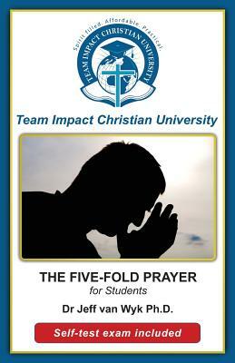 The Five-Fold Prayer for Students by Jeff Van Wyk Ph. D., Team Impact Christian University
