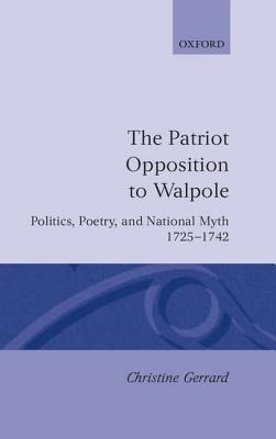 The Patriot Opposition to Walpole: Politics, Poetry, and National Myth, 1725-1742 by Christine Gerrard