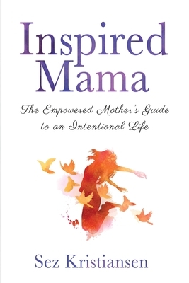 Inspired Mama: The Empowered Mother's Guide to an Intentional Life by Sez Kristiansen