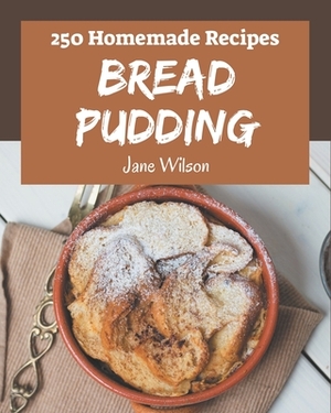 250 Homemade Bread Pudding Recipes: Welcome to Bread Pudding Cookbook by Jane Wilson