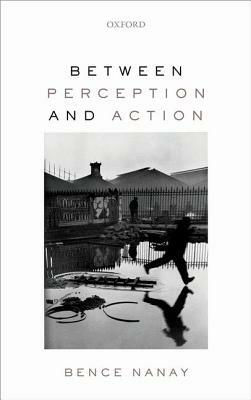 Between Perception and Action by Bence Nanay