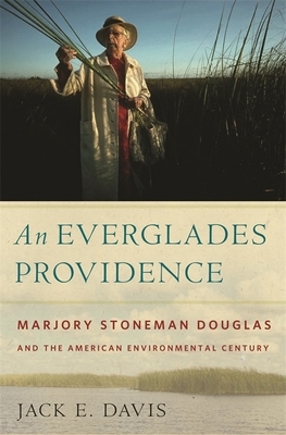 An Everglades Providence: Marjory Stoneman Douglas and the American Environmental Century by Jack E. Davis